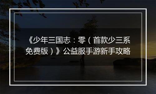 《少年三国志:零(首款少三系免费版)》公益服手游新手攻略