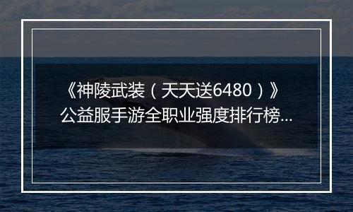 《神陵武装（天天送6480）》公益服手游全职业强度排行榜（当前版本）