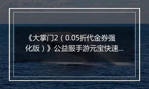 《大掌门2（0.05折代金券强化版）》公益服手游元宝快速获取终极指南（热心掌门投稿）