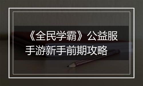 《全民学霸》公益服手游新手前期攻略