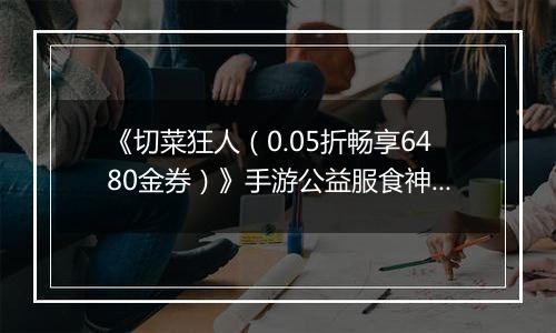 《切菜狂人（0.05折畅享6480金券）》手游公益服食神之塔T0阵容搭配