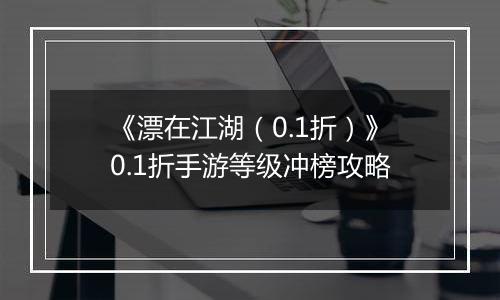 《漂在江湖（0.1折）》0.1折手游等级冲榜攻略