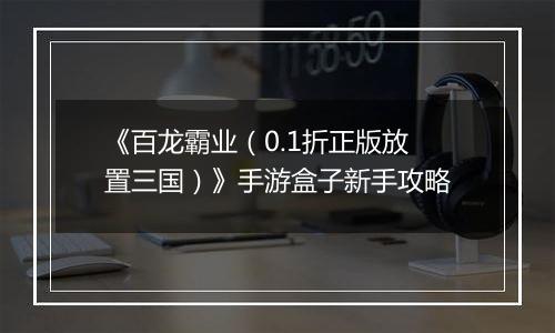 《百龙霸业（0.1折正版放置三国）》手游盒子新手攻略