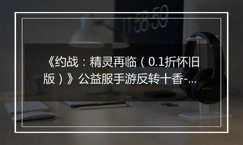 《约战：精灵再临（0.1折怀旧版）》公益服手游反转十香-信物秘宝篇