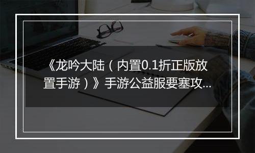 《龙吟大陆（内置0.1折正版放置手游）》手游公益服要塞攻略