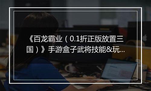 《百龙霸业（0.1折正版放置三国）》手游盒子武将技能&玩法小技巧
