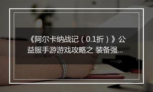 《阿尔卡纳战记（0.1折）》公益服手游游戏攻略之 装备强化指南