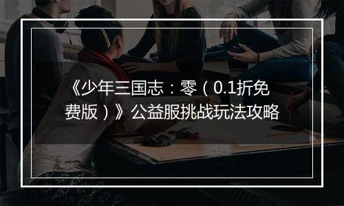 《少年三国志：零（0.1折免费版）》公益服挑战玩法攻略