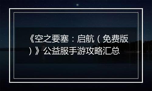 《空之要塞：启航（免费版）》公益服手游攻略汇总