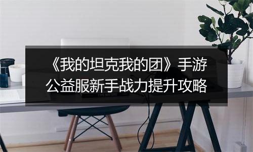 《我的坦克我的团》手游公益服新手战力提升攻略