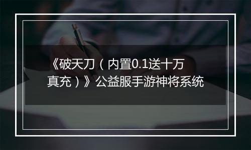 《破天刀（内置0.1送十万真充）》公益服手游神将系统