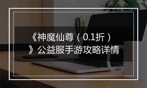 《神魔仙尊（0.1折）》公益服手游攻略详情