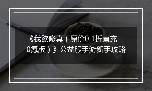 《我欲修真（原价0.1折直充0氪版）》公益服手游新手攻略