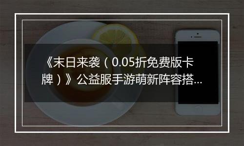 《末日来袭(0.05折免费版卡牌)》公益服手游萌新阵容搭配思路