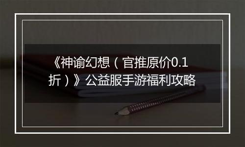《神谕幻想(官推原价0.1折)》公益服手游福利攻略