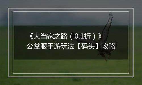 《大当家之路（0.1折）》公益服手游玩法【码头】攻略