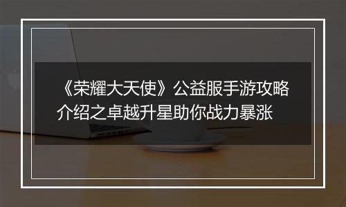 《荣耀大天使》公益服手游攻略介绍之卓越升星助你战力暴涨