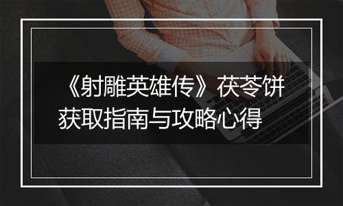 《射雕英雄传》茯苓饼获取指南与攻略心得