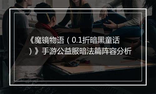 《魔镜物语（0.1折暗黑童话）》手游公益服暗法篇阵容分析