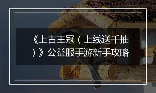 《上古王冠(上线送千抽)》公益服手游新手攻略