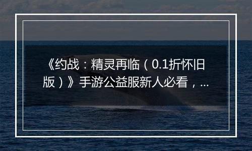 《约战：精灵再临（0.1折怀旧版）》手游公益服新人必看，每天要做什么