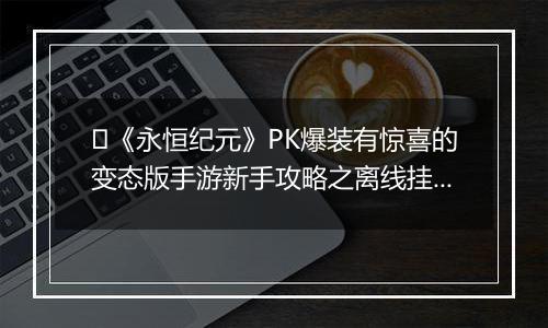 ﻿《永恒纪元》PK爆装有惊喜的变态版手游新手攻略之离线挂机介绍！