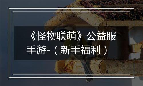 《怪物联萌》公益服手游-（新手福利）