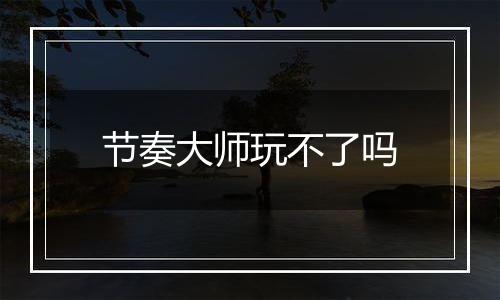 节奏大师玩不了吗