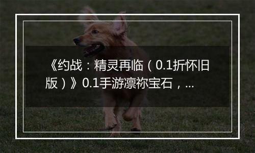 《约战：精灵再临（0.1折怀旧版）》0.1手游凛祢宝石，信物，秘宝，质点及洗练