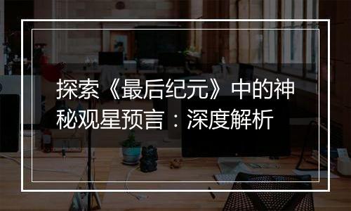 探索《最后纪元》中的神秘观星预言：深度解析