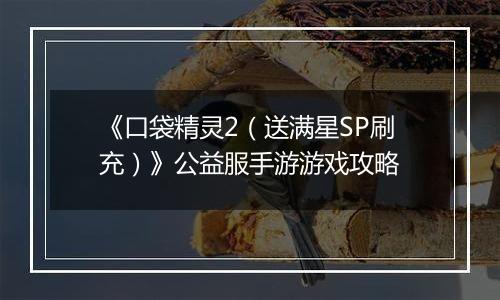 《口袋精灵2（送满星SP刷充）》公益服手游游戏攻略