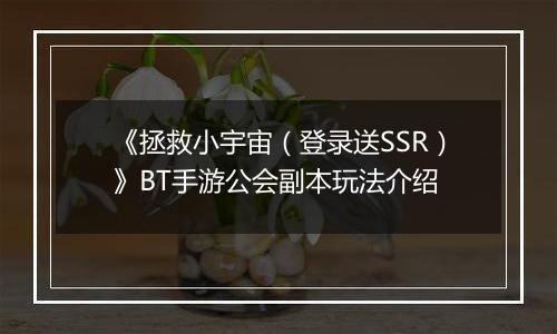 《拯救小宇宙（登录送SSR）》BT手游公会副本玩法介绍
