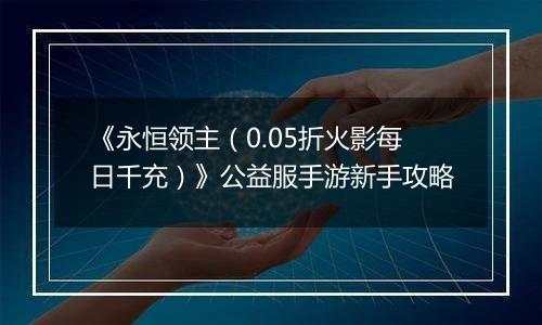 《永恒领主（0.05折火影每日千充）》公益服手游新手攻略