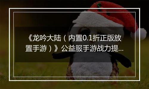 《龙吟大陆（内置0.1折正版放置手游）》公益服手游战力提升攻略
