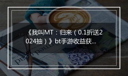 《我叫MT：归来（0.1折送2024抽）》bt手游收益获取途径