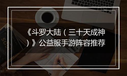 《斗罗大陆（三十天成神）》公益服手游阵容推荐