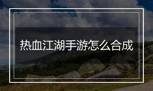 热血江湖手游怎么合成