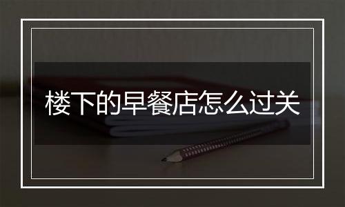 楼下的早餐店怎么过关