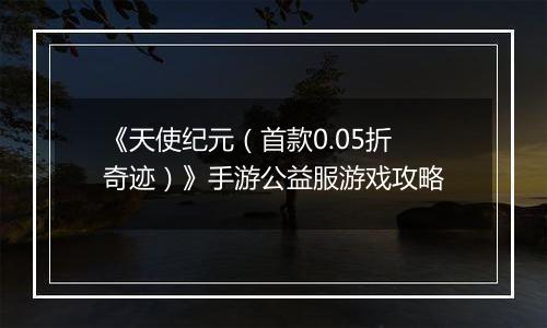 《天使纪元（首款0.05折奇迹）》手游公益服游戏攻略