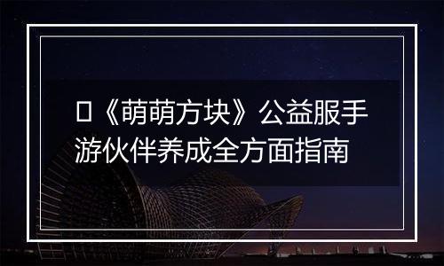 ​《萌萌方块》公益服手游伙伴养成全方面指南
