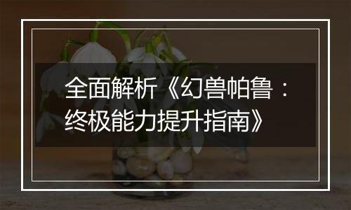 全面解析《幻兽帕鲁：终极能力提升指南》