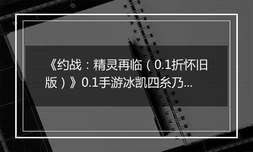 《约战：精灵再临（0.1折怀旧版）》0.1手游冰凯四糸乃信物推荐攻略