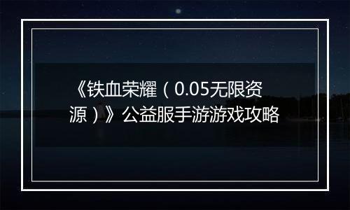 《铁血荣耀(0.05无限资源)》公益服手游游戏攻略