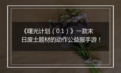 《曙光计划（0.1）》一款末日废土题材的动作公益服手游！