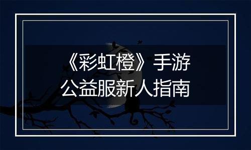 《彩虹橙》手游公益服新人指南