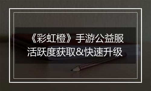《彩虹橙》手游公益服活跃度获取&快速升级