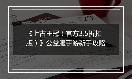 《上古王冠（官方3.5折扣版）》公益服手游新手攻略