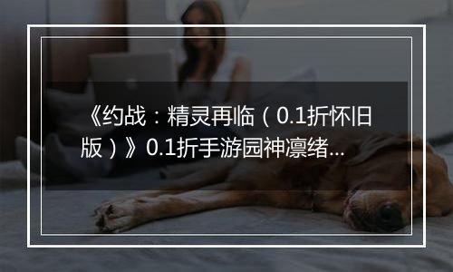 《约战：精灵再临（0.1折怀旧版）》0.1折手游园神凛绪攻略-技能加点篇