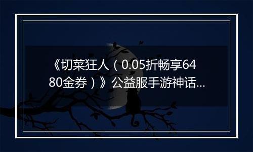 《切菜狂人（0.05折畅享6480金券）》公益服手游神话阵容推荐