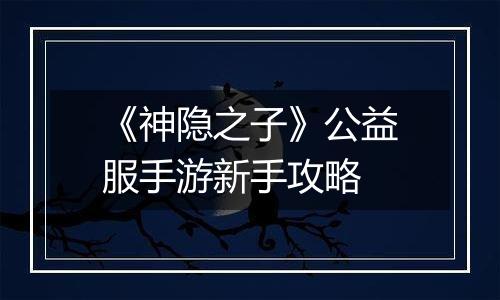 《神隐之子》公益服手游新手攻略